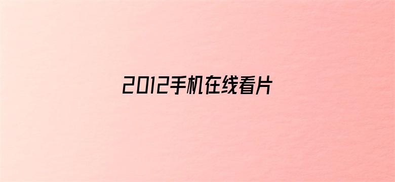 >2012手机在线看片免费观看横幅海报图