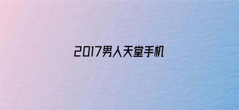 >2017男人天堂手机在线横幅海报图