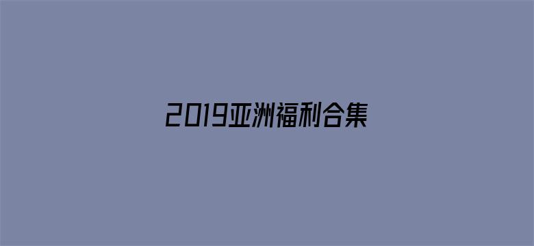 >2019亚洲福利合集横幅海报图