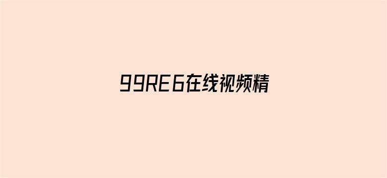 >99RE6在线视频精品免费下载横幅海报图