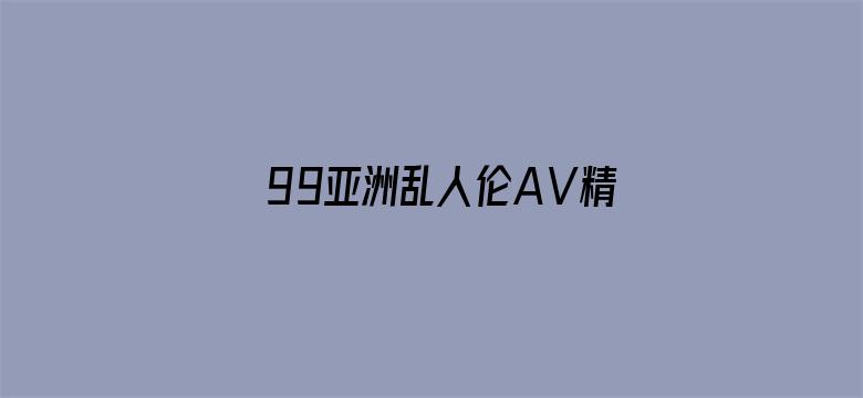 >99亚洲乱人伦AⅤ精品横幅海报图