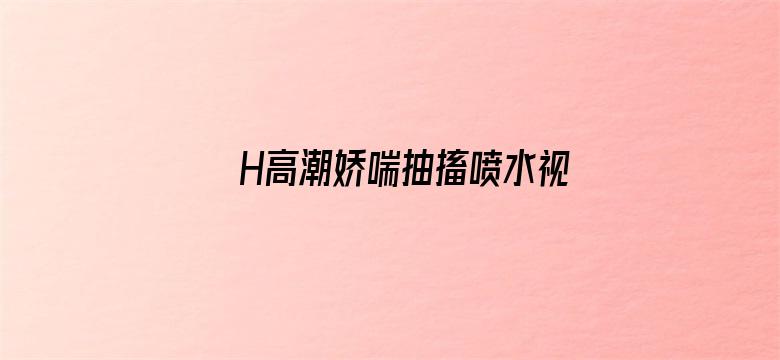 H高潮娇喘抽搐喷水视频