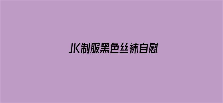 >JK制服黑色丝袜自慰流白浆横幅海报图