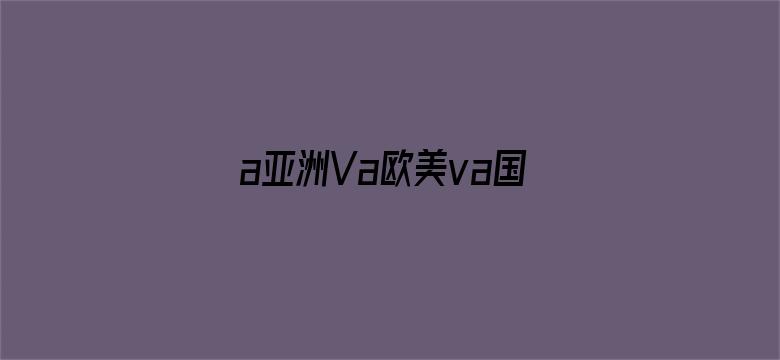 a亚洲Va欧美va国产综合-Movie