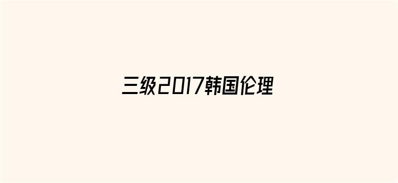 >三级2017韩国伦理电影在线横幅海报图