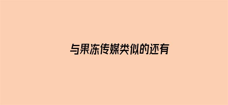 与果冻传媒类似的还有些什么