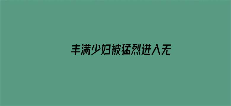 >丰满少妇被猛烈进入无码横幅海报图