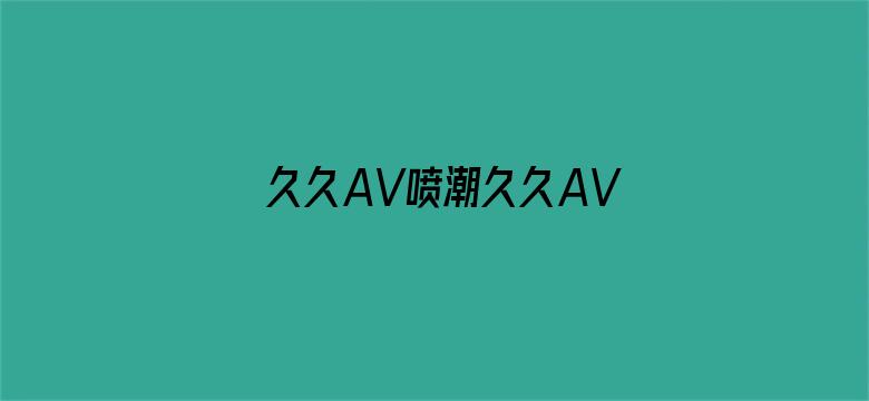 久久AV喷潮久久AV高清-Movie