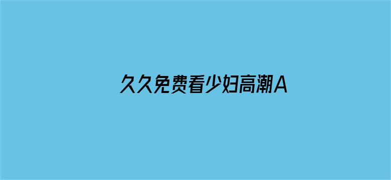 久久免费看少妇高潮A片特黄毛多