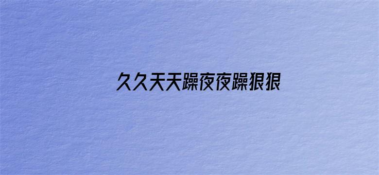 >久久天天躁夜夜躁狠狠2018横幅海报图