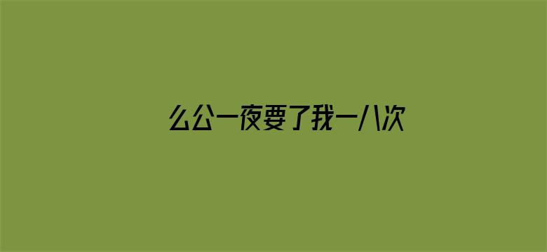 >么公一夜要了我一八次口述横幅海报图