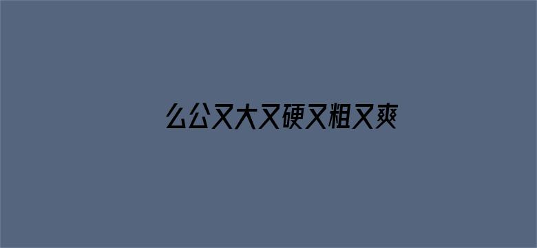 >么公又大又硬又粗又爽的视频横幅海报图