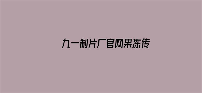 九一制片厂官网果冻传媒