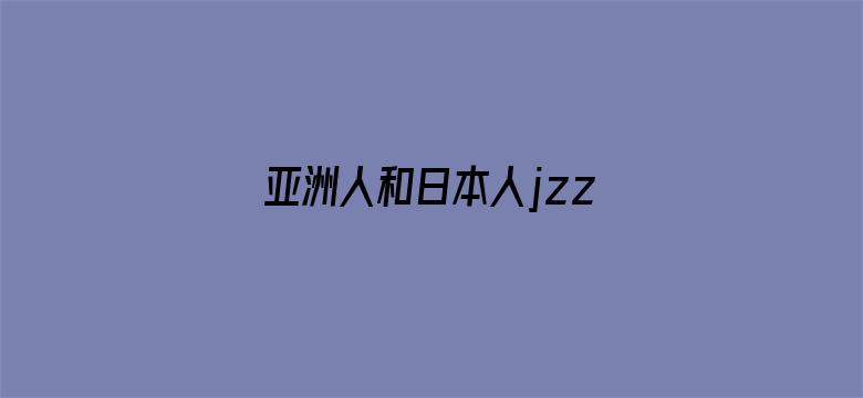 亚洲人和日本人jzz视频-Movie