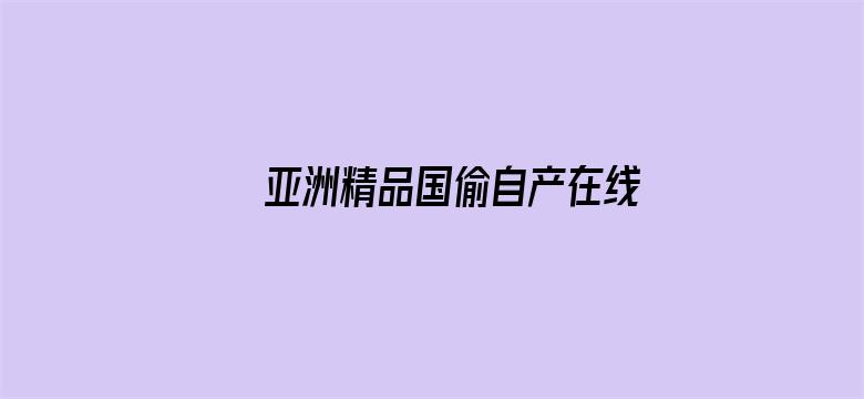 >亚洲精品国偷自产在线99正片横幅海报图