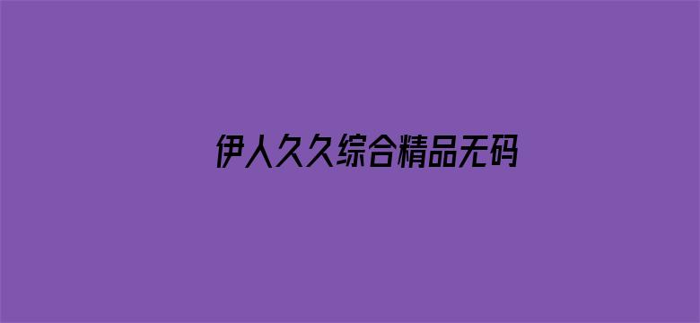 >伊人久久综合精品无码AV专区横幅海报图