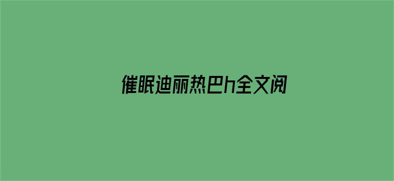 >催眠迪丽热巴h全文阅读横幅海报图