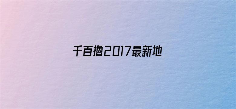 千百擼2017最新地址-Movie