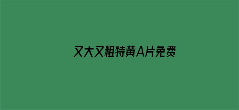 >又大又粗特黄A片免费看横幅海报图