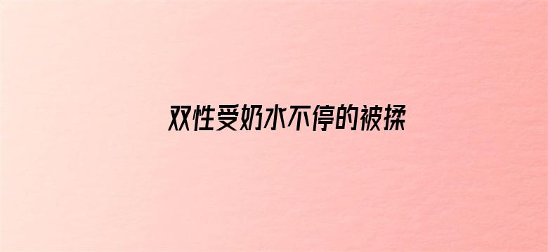 >双性受奶水不停的被揉捏出来横幅海报图