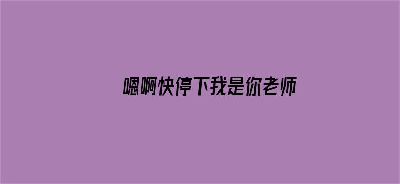 >嗯啊快停下我是你老师啊h横幅海报图