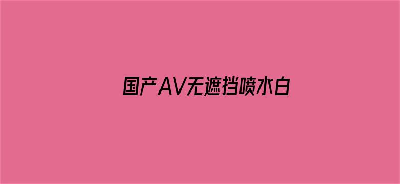 国产AV无遮挡喷水白浆电影封面图