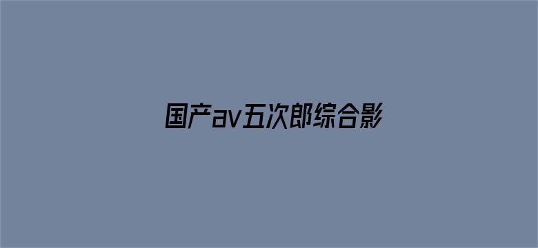 国产av五次郎综合影院电影封面图