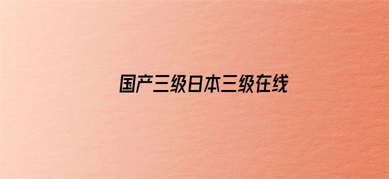 >国产三级日本三级在线网站横幅海报图