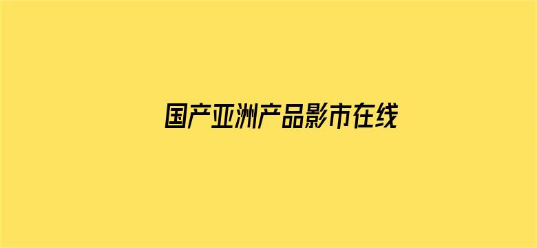 >国产亚洲产品影市在线产品横幅海报图