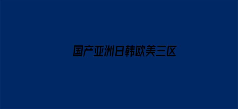 >国产亚洲日韩欧美三区色情横幅海报图