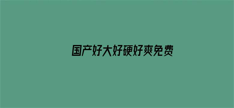 >国产好大好硬好爽免费不卡横幅海报图