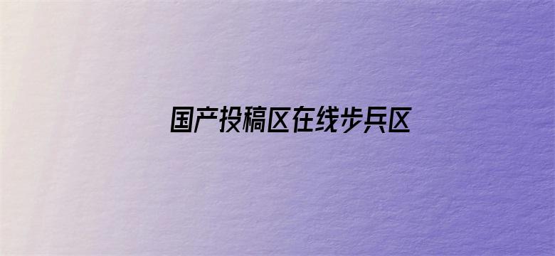 >国产投稿区在线步兵区横幅海报图