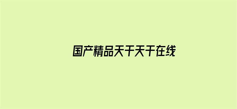 >国产精品天干天干在线播放横幅海报图