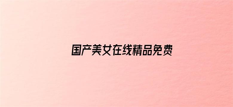 国产美女在线精品免费观看网址-Movie