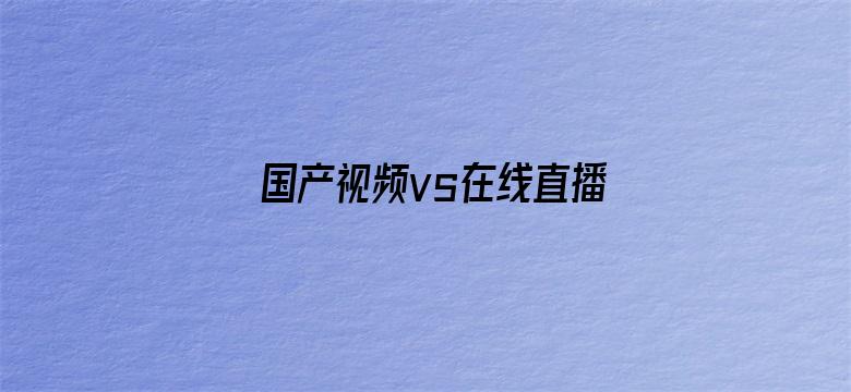 >国产视频vs在线直播横幅海报图