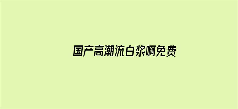 >国产高潮流白浆啊免费a片动态横幅海报图