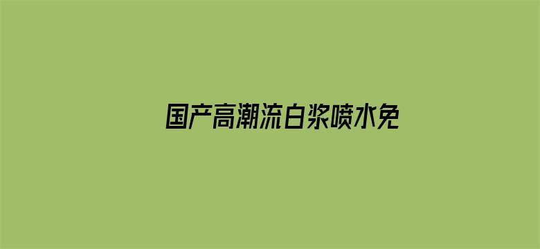 国产高潮流白浆喷水免费A片