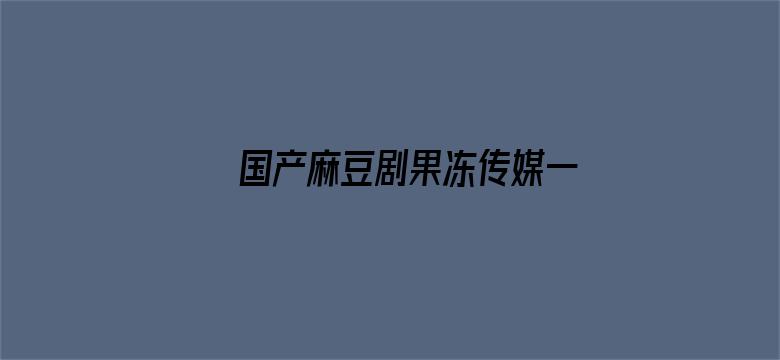 >国产麻豆剧果冻传媒一区第横幅海报图