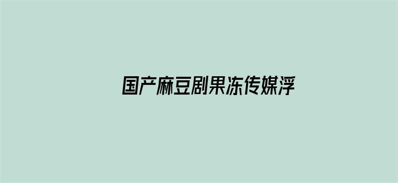 >国产麻豆剧果冻传媒浮生视频男奶横幅海报图