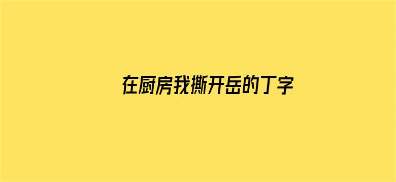 >在厨房我撕开岳的丁字裤横幅海报图