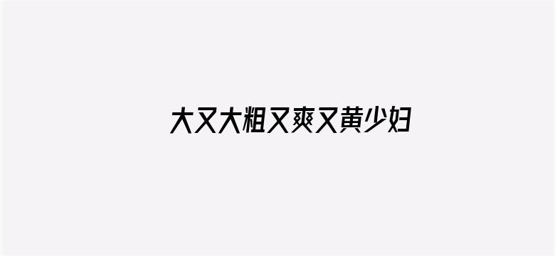 >大又大粗又爽又黄少妇毛片横幅海报图