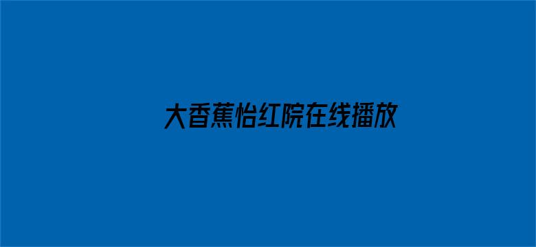 >大香蕉怡红院在线播放横幅海报图