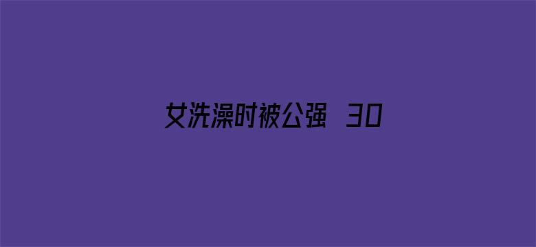 女洗澡时被公强奷30分钟