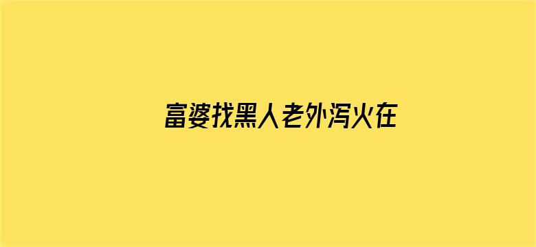 富婆找黑人老外泻火在线播放