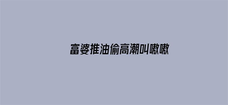 >富婆推油偷高潮叫嗷嗷叫横幅海报图