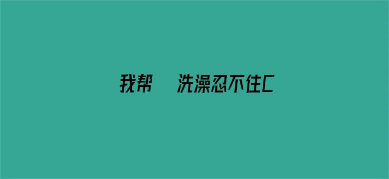 >我帮妺妺洗澡忍不住C了她横幅海报图