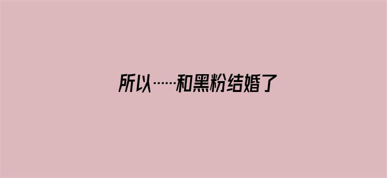 所以……和黑粉结婚了