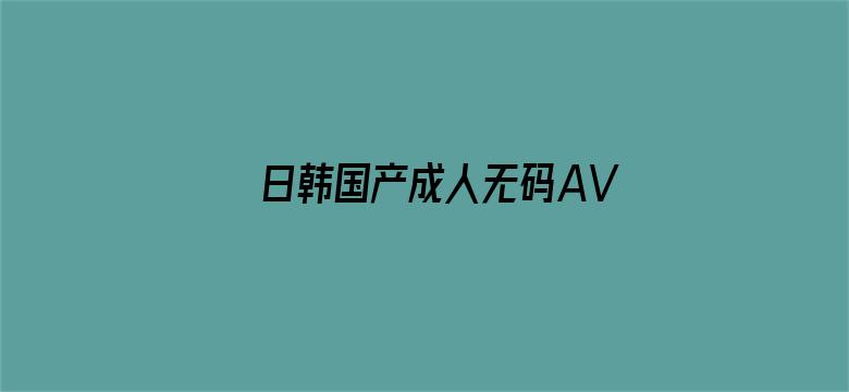 >日韩国产成人无码AV毛片横幅海报图