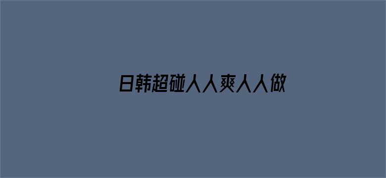 >日韩超碰人人爽人人做人人添横幅海报图