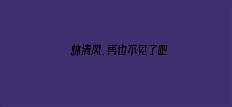 林清风，再也不见了吧